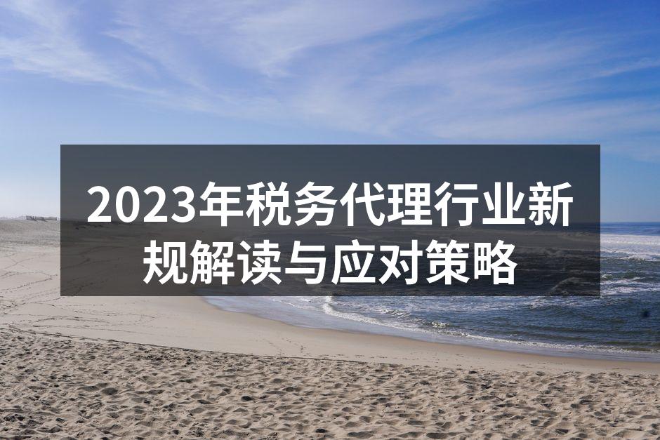 2023年税务代理行业新规解读与应对策略